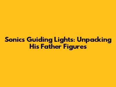 Sonic's Guiding Lights: Unpacking His Father Figures