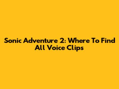 Sonic Adventure 2: Where To Find All Voice Clips