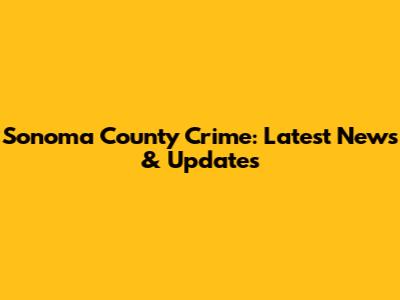 Sonoma County Crime: Latest News & Updates