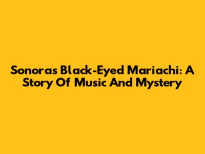 Sonora's Black-Eyed Mariachi: A Story Of Music And Mystery