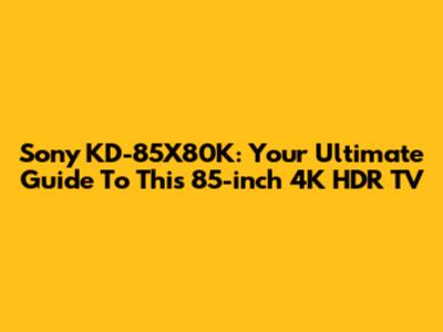 Sony KD-85X80K: Your Ultimate Guide To This 85-inch 4K HDR TV