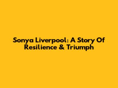 Sonya Liverpool: A Story Of Resilience & Triumph