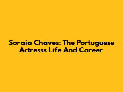 Soraia Chaves: The Portuguese Actress's Life And Career