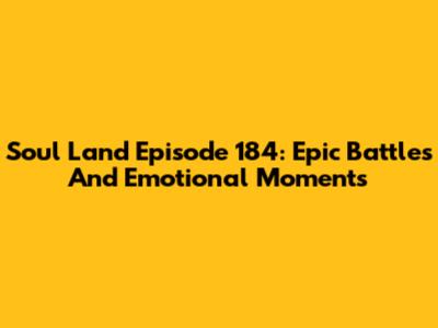 Soul Land Episode 184: Epic Battles And Emotional Moments