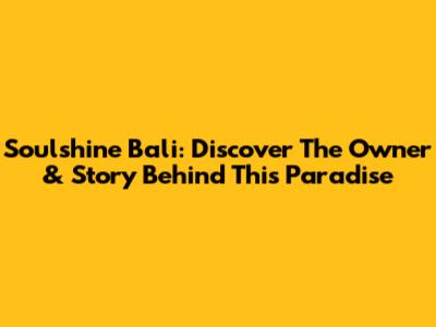 Soulshine Bali: Discover The Owner & Story Behind This Paradise
