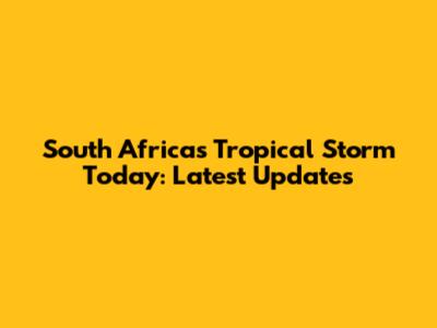 South Africa's Tropical Storm Today: Latest Updates
