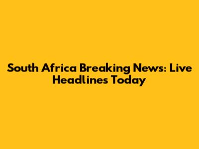South Africa Breaking News: Live Headlines Today