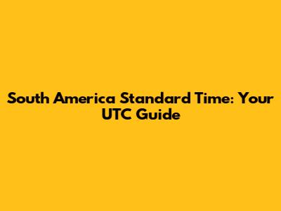 South America Standard Time: Your UTC Guide