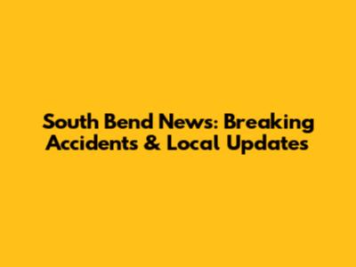 South Bend News: Breaking Accidents & Local Updates