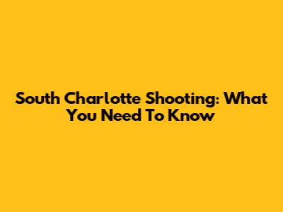 South Charlotte Shooting: What You Need To Know