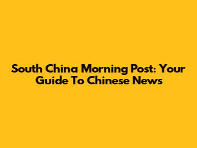 South China Morning Post: Your Guide To Chinese News