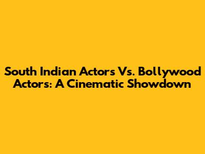South Indian Actors Vs. Bollywood Actors: A Cinematic Showdown