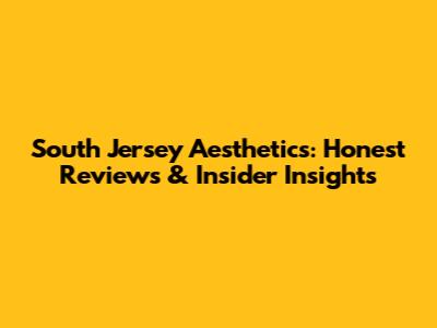 South Jersey Aesthetics: Honest Reviews & Insider Insights