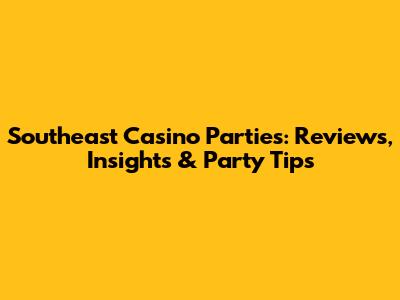 Southeast Casino Parties: Reviews, Insights & Party Tips
