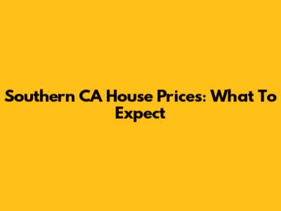 Southern CA House Prices: What To Expect