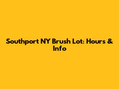 Southport NY Brush Lot: Hours & Info