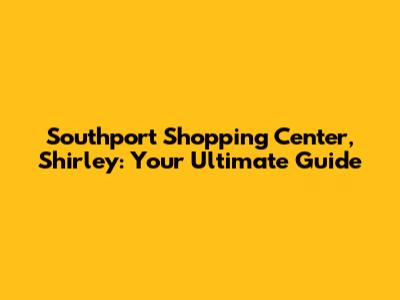 Southport Shopping Center, Shirley: Your Ultimate Guide