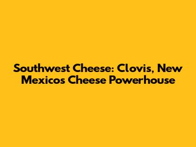 Southwest Cheese: Clovis, New Mexico's Cheese Powerhouse
