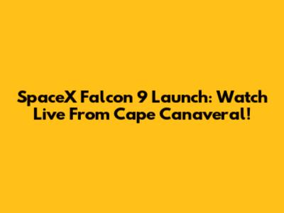 SpaceX Falcon 9 Launch: Watch Live From Cape Canaveral!