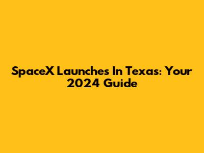 SpaceX Launches In Texas: Your 2024 Guide