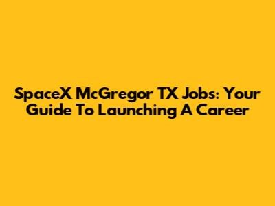 SpaceX McGregor TX Jobs: Your Guide To Launching A Career