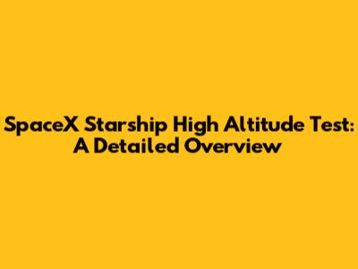 SpaceX Starship High Altitude Test: A Detailed Overview