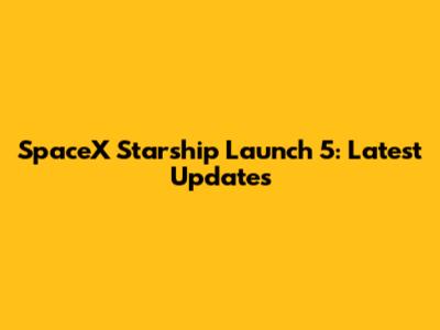 SpaceX Starship Launch 5: Latest Updates