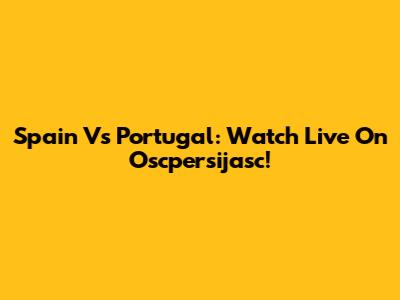 Spain Vs Portugal: Watch Live On Oscpersijasc!