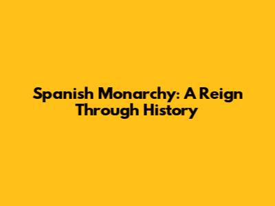 Spanish Monarchy: A Reign Through History