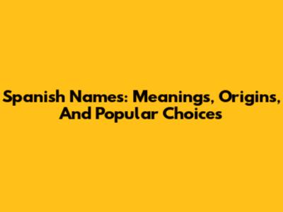 Spanish Names: Meanings, Origins, And Popular Choices