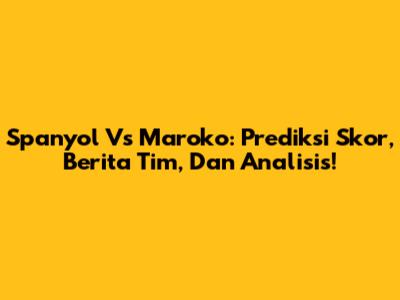 Spanyol Vs Maroko: Prediksi Skor, Berita Tim, Dan Analisis!