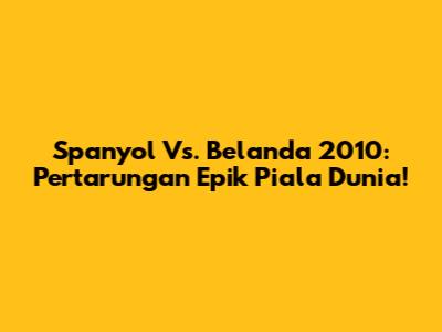 Spanyol Vs. Belanda 2010: Pertarungan Epik Piala Dunia!