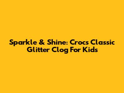 Sparkle & Shine: Crocs Classic Glitter Clog For Kids
