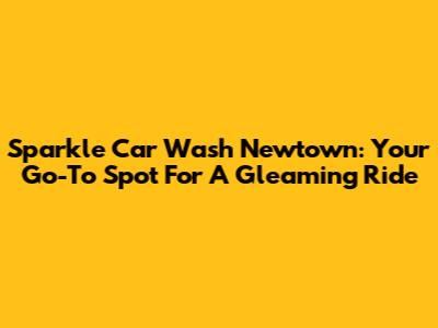 Sparkle Car Wash Newtown: Your Go-To Spot For A Gleaming Ride