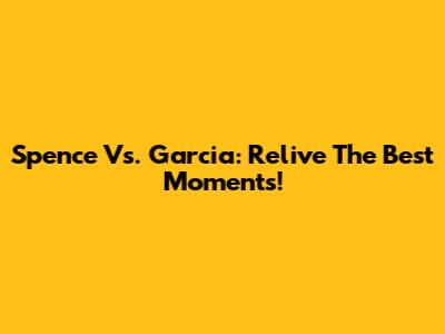 Spence Vs. Garcia: Relive The Best Moments!