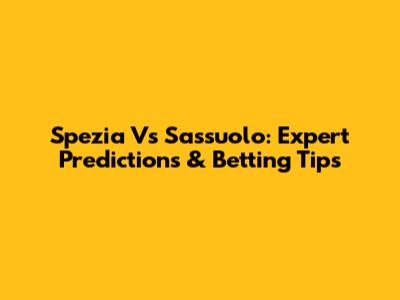 Spezia Vs Sassuolo: Expert Predictions & Betting Tips