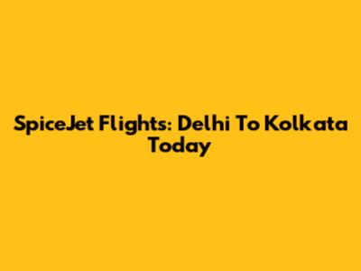 SpiceJet Flights: Delhi To Kolkata Today