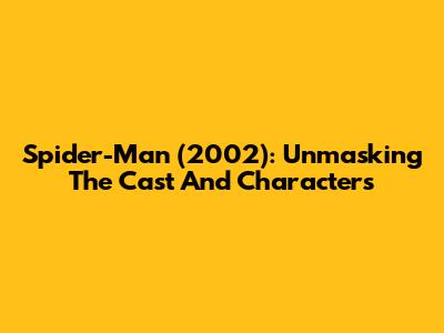 Spider-Man (2002): Unmasking The Cast And Characters