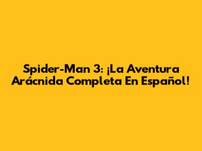 Spider-Man 3: ¡La Aventura Arácnida Completa En Español!