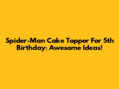 Spider-Man Cake Topper For 5th Birthday: Awesome Ideas!