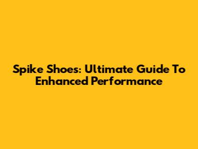 Spike Shoes: Ultimate Guide To Enhanced Performance