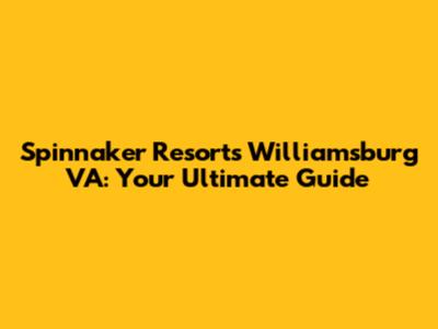 Spinnaker Resorts Williamsburg VA: Your Ultimate Guide