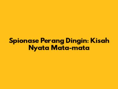 Spionase Perang Dingin: Kisah Nyata Mata-mata