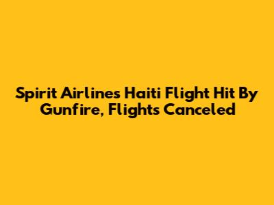 Spirit Airlines Haiti Flight Hit By Gunfire, Flights Canceled