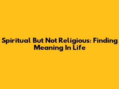 Spiritual But Not Religious: Finding Meaning In Life