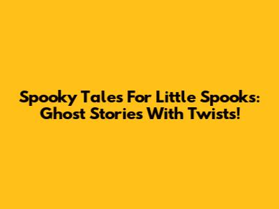Spooky Tales For Little Spooks: Ghost Stories With Twists!