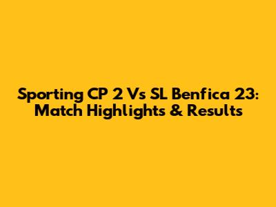 Sporting CP 2 Vs SL Benfica 23: Match Highlights & Results