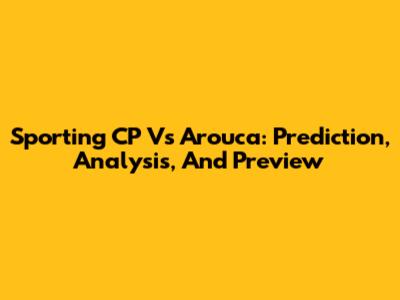 Sporting CP Vs Arouca: Prediction, Analysis, And Preview
