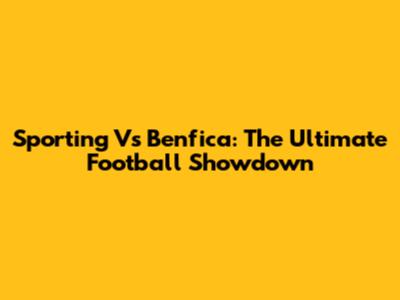 Sporting Vs Benfica: The Ultimate Football Showdown