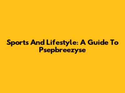 Sports And Lifestyle: A Guide To Psepbreezyse